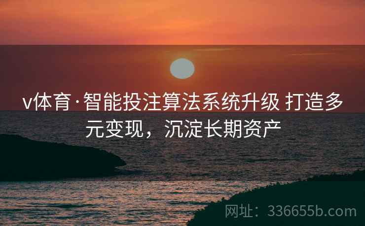 v体育·智能投注算法系统升级 打造多元变现，沉淀长期资产