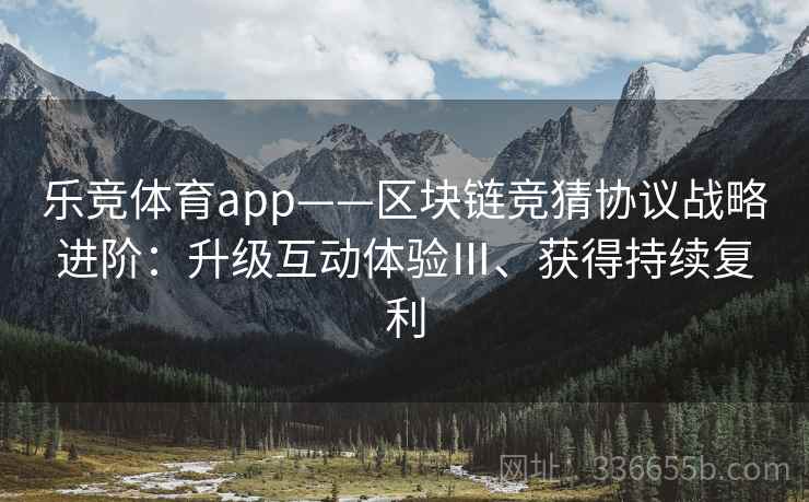 乐竞体育app——区块链竞猜协议战略进阶：升级互动体验Ⅲ、获得持续复利