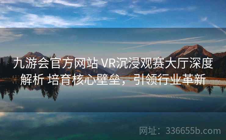 九游会官方网站 VR沉浸观赛大厅深度解析 培育核心壁垒，引领行业革新