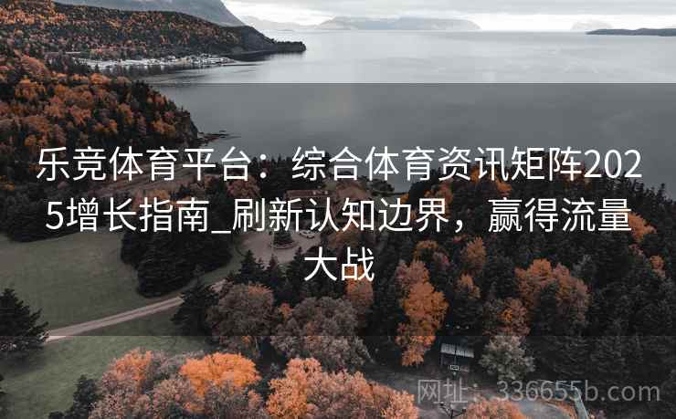 乐竞体育平台：综合体育资讯矩阵2025增长指南_刷新认知边界，赢得流量大战