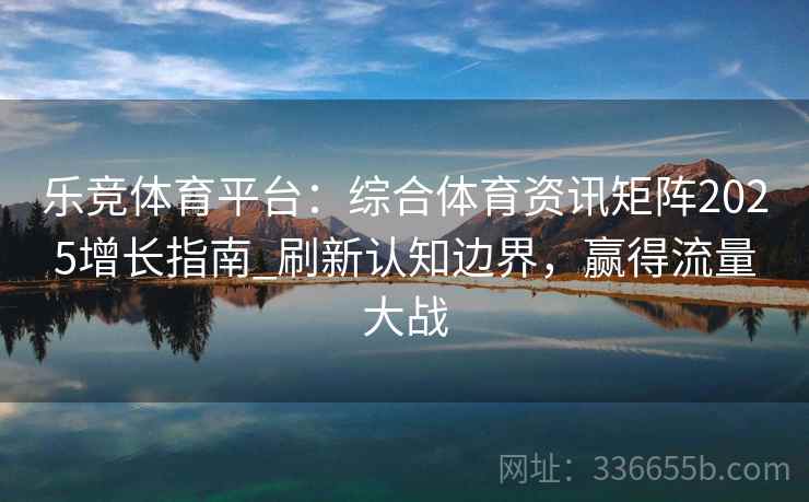 乐竞体育平台：综合体育资讯矩阵2025增长指南_刷新认知边界，赢得流量大战