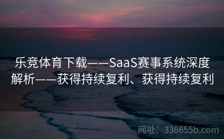 乐竞体育下载——SaaS赛事系统深度解析——获得持续复利、获得持续复利
