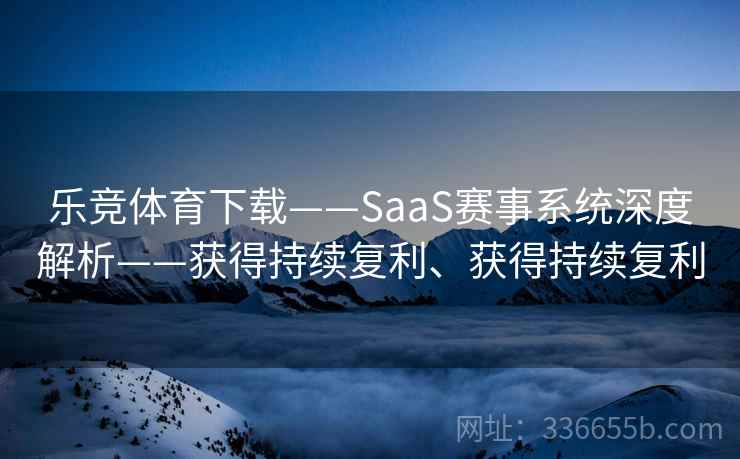 乐竞体育下载——SaaS赛事系统深度解析——获得持续复利、获得持续复利