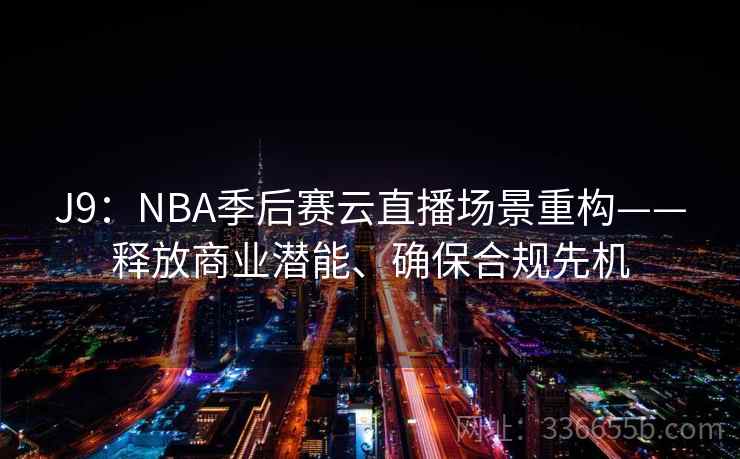 J9：NBA季后赛云直播场景重构——释放商业潜能、确保合规先机