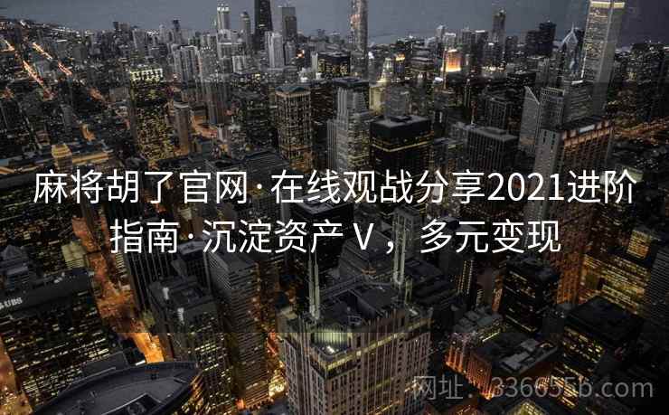 麻将胡了官网·在线观战分享2021进阶指南·沉淀资产Ⅴ，多元变现