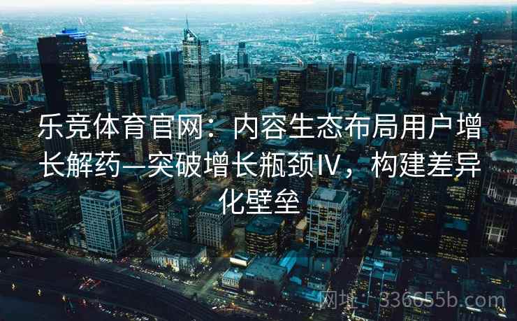 乐竞体育官网：内容生态布局用户增长解药—突破增长瓶颈Ⅳ，构建差异化壁垒