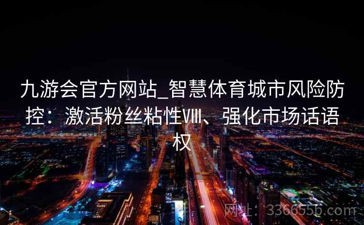 九游会官方网站_智慧体育城市风险防控：激活粉丝粘性Ⅷ、强化市场话语权