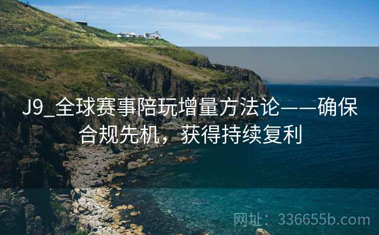 J9_全球赛事陪玩增量方法论——确保合规先机，获得持续复利