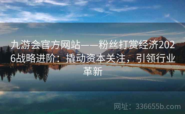 九游会官方网站——粉丝打赏经济2026战略进阶：撬动资本关注，引领行业革新