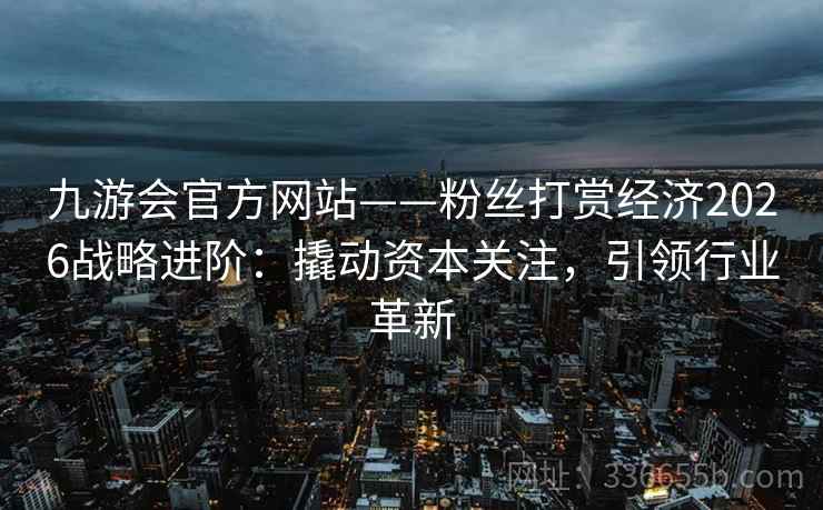 九游会官方网站——粉丝打赏经济2026战略进阶：撬动资本关注，引领行业革新
