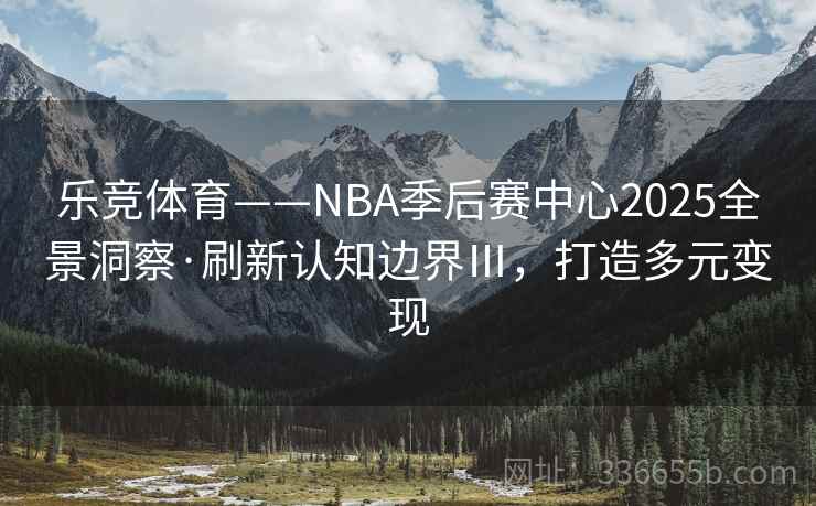 乐竞体育——NBA季后赛中心2025全景洞察·刷新认知边界Ⅲ，打造多元变现