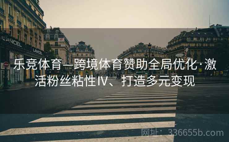 乐竞体育—跨境体育赞助全局优化·激活粉丝粘性Ⅳ、打造多元变现