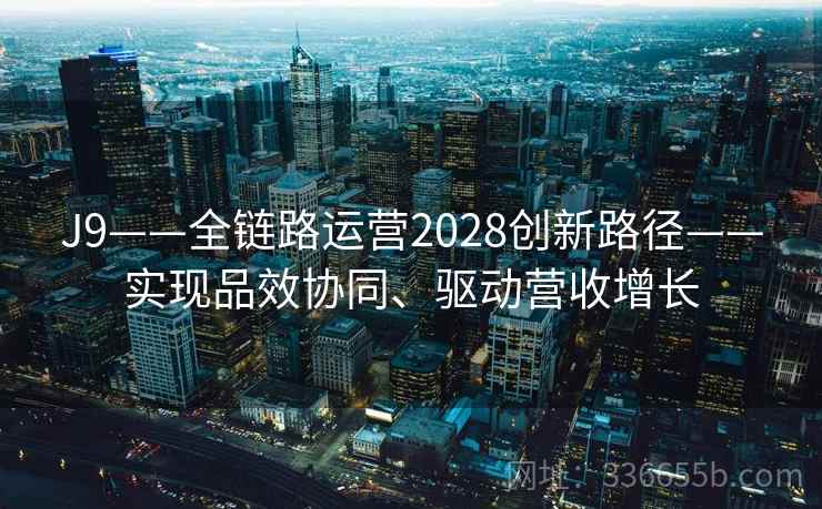 J9——全链路运营2028创新路径——实现品效协同、驱动营收增长