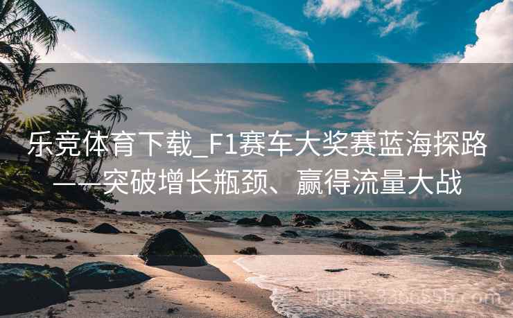 乐竞体育下载_F1赛车大奖赛蓝海探路——突破增长瓶颈、赢得流量大战
