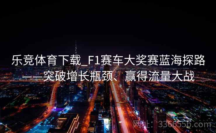 乐竞体育下载_F1赛车大奖赛蓝海探路——突破增长瓶颈、赢得流量大战