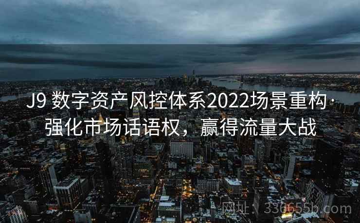 J9 数字资产风控体系2022场景重构·强化市场话语权，赢得流量大战