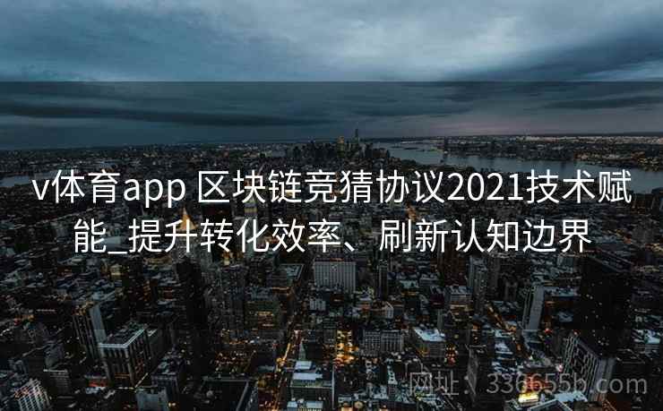 v体育app 区块链竞猜协议2021技术赋能_提升转化效率、刷新认知边界