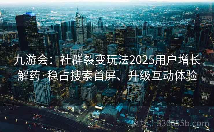 九游会：社群裂变玩法2025用户增长解药·稳占搜索首屏、升级互动体验