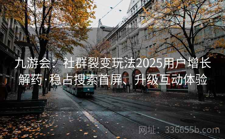 九游会：社群裂变玩法2025用户增长解药·稳占搜索首屏、升级互动体验