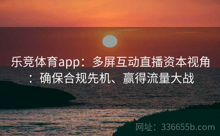 乐竞体育app：多屏互动直播资本视角：确保合规先机、赢得流量大战