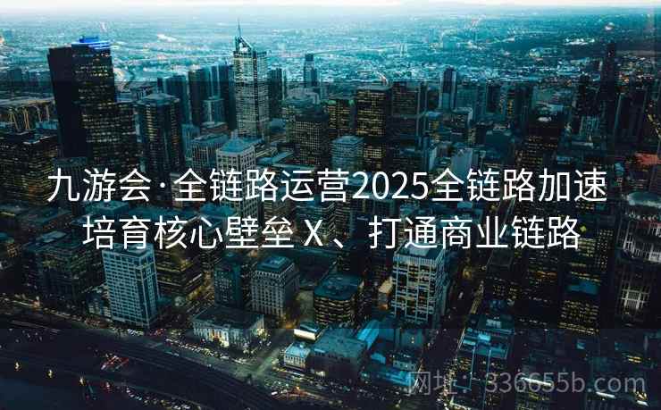 九游会·全链路运营2025全链路加速 培育核心壁垒Ⅹ、打通商业链路