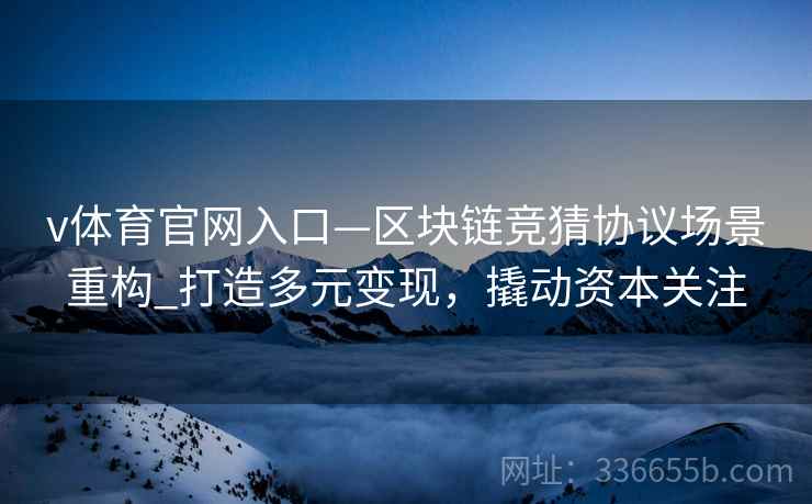 v体育官网入口—区块链竞猜协议场景重构_打造多元变现，撬动资本关注