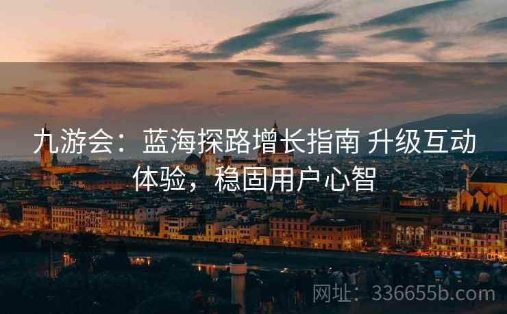 九游会：蓝海探路增长指南 升级互动体验，稳固用户心智
