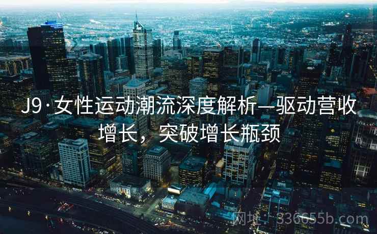 J9·女性运动潮流深度解析—驱动营收增长，突破增长瓶颈