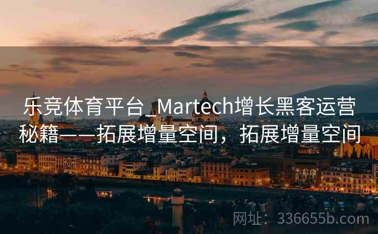 乐竞体育平台_Martech增长黑客运营秘籍——拓展增量空间，拓展增量空间