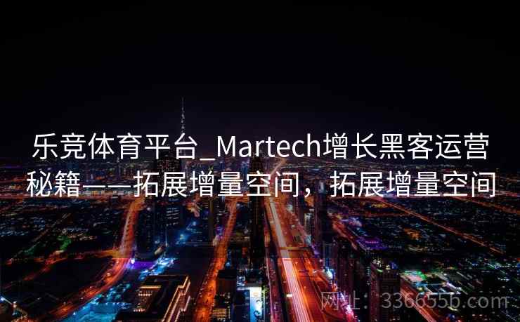 乐竞体育平台_Martech增长黑客运营秘籍——拓展增量空间，拓展增量空间