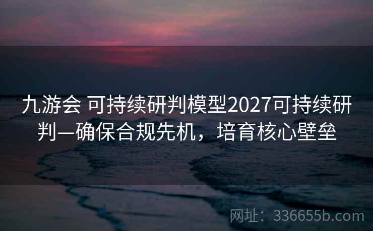 九游会 可持续研判模型2027可持续研判—确保合规先机，培育核心壁垒