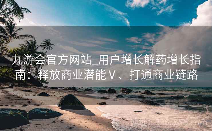 九游会官方网站_用户增长解药增长指南：释放商业潜能Ⅴ、打通商业链路