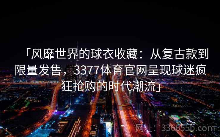 「风靡世界的球衣收藏：从复古款到限量发售，3377体育官网呈现球迷疯狂抢购的时代潮流」
