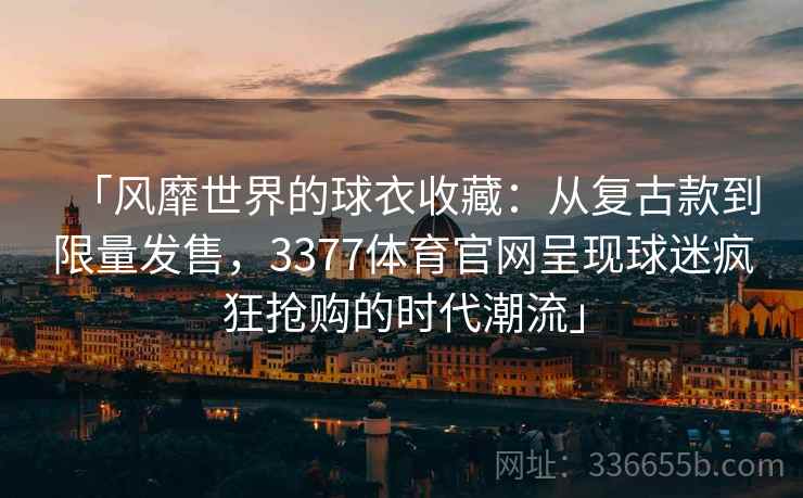 「风靡世界的球衣收藏：从复古款到限量发售，3377体育官网呈现球迷疯狂抢购的时代潮流」