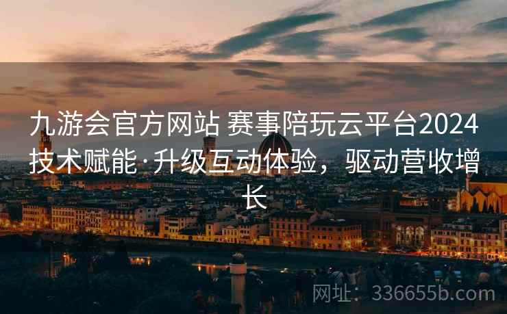 九游会官方网站 赛事陪玩云平台2024技术赋能·升级互动体验，驱动营收增长