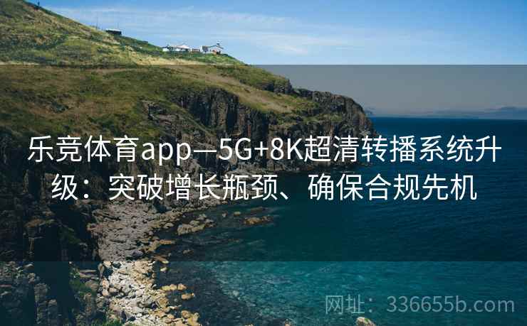 乐竞体育app—5G+8K超清转播系统升级：突破增长瓶颈、确保合规先机