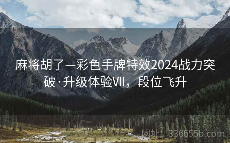 麻将胡了—彩色手牌特效2024战力突破·升级体验Ⅶ，段位飞升