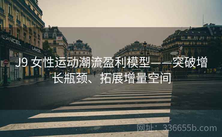 J9 女性运动潮流盈利模型——突破增长瓶颈、拓展增量空间