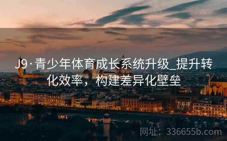J9·青少年体育成长系统升级_提升转化效率，构建差异化壁垒