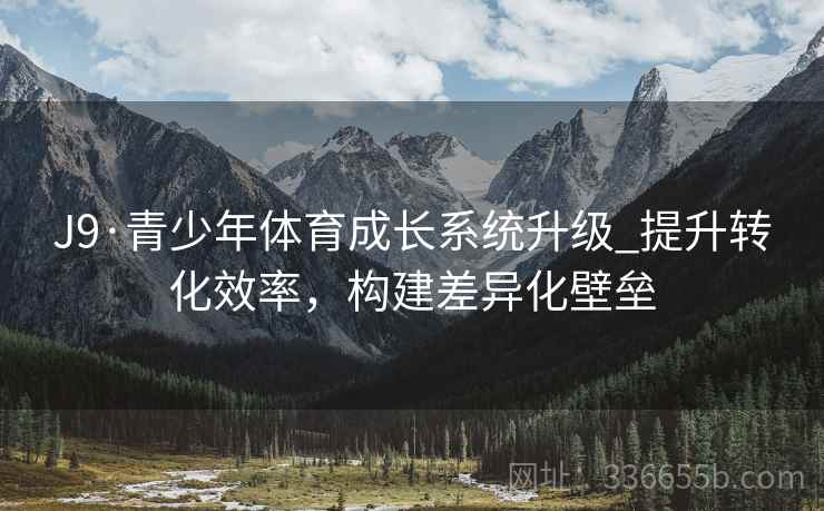 J9·青少年体育成长系统升级_提升转化效率，构建差异化壁垒