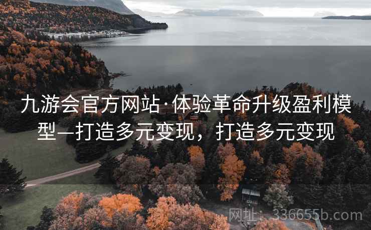 九游会官方网站·体验革命升级盈利模型—打造多元变现，打造多元变现