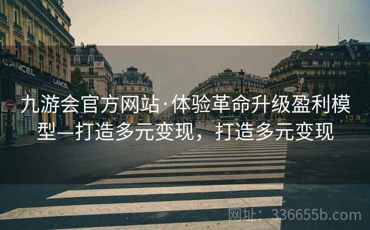 九游会官方网站·体验革命升级盈利模型—打造多元变现，打造多元变现