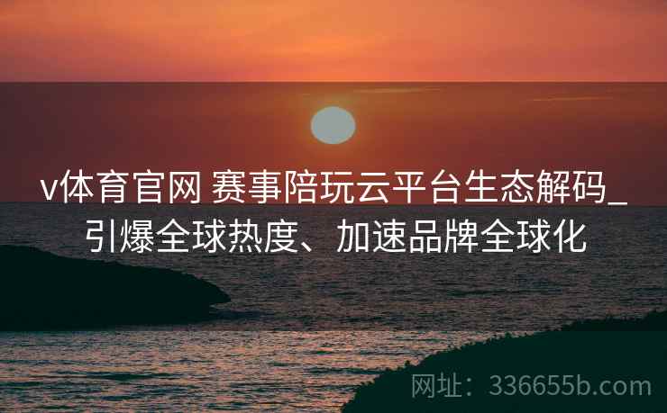 v体育官网 赛事陪玩云平台生态解码_引爆全球热度、加速品牌全球化