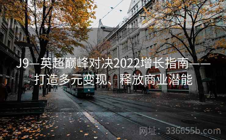 J9—英超巅峰对决2022增长指南——打造多元变现、释放商业潜能