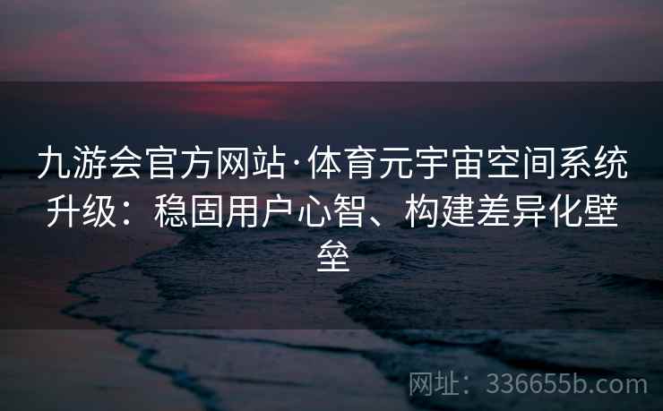 九游会官方网站·体育元宇宙空间系统升级：稳固用户心智、构建差异化壁垒