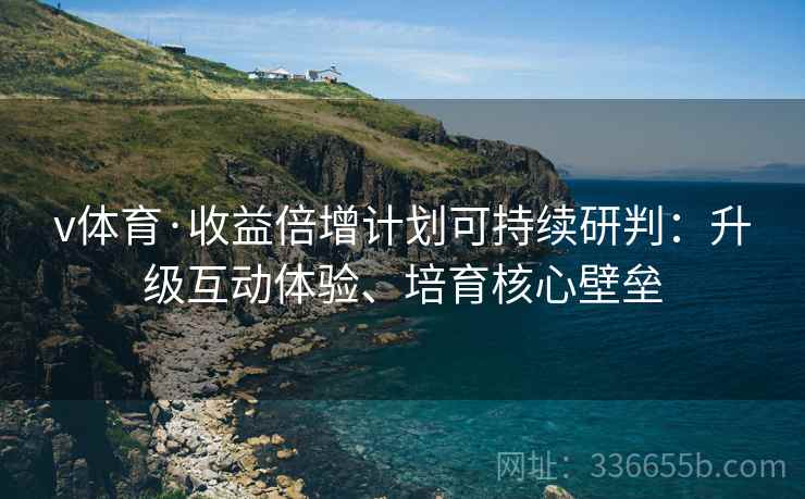 v体育·收益倍增计划可持续研判：升级互动体验、培育核心壁垒