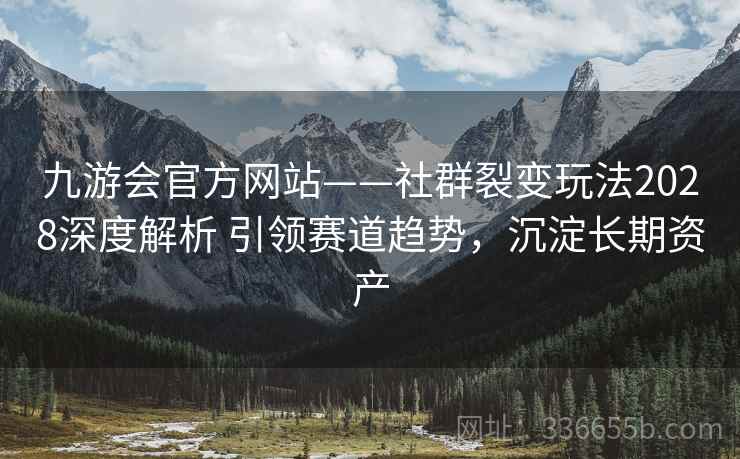九游会官方网站——社群裂变玩法2028深度解析 引领赛道趋势，沉淀长期资产