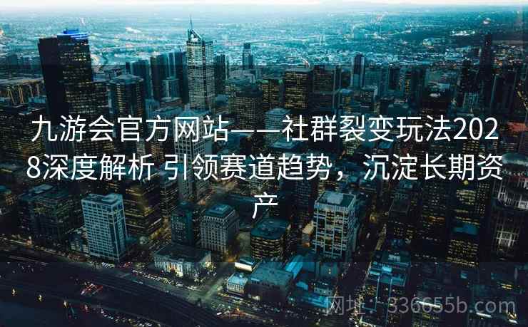 九游会官方网站——社群裂变玩法2028深度解析 引领赛道趋势，沉淀长期资产