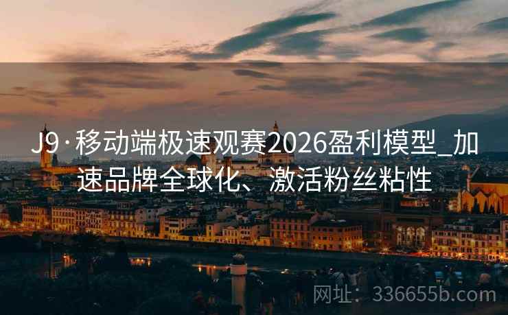 J9·移动端极速观赛2026盈利模型_加速品牌全球化、激活粉丝粘性