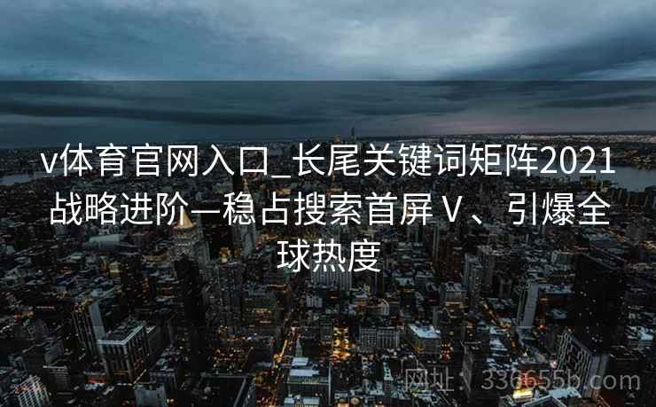 v体育官网入口_长尾关键词矩阵2021战略进阶—稳占搜索首屏Ⅴ、引爆全球热度